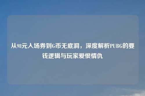 从98元入场券到G币无底洞，深度解析PUBG的要钱逻辑与玩家爱恨情仇