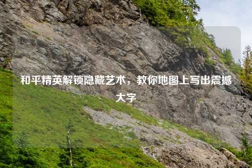 和平精英解锁隐藏艺术，教你地图上写出震撼大字