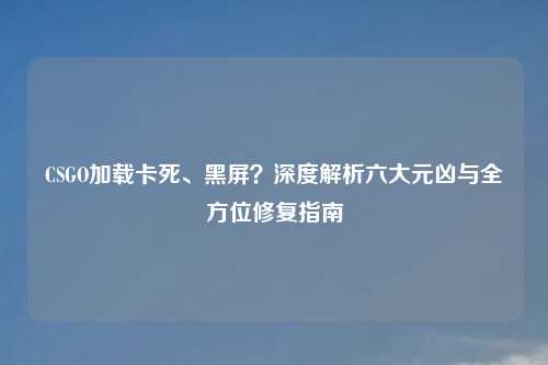 CSGO加载卡死、黑屏？深度解析六大元凶与全方位修复指南