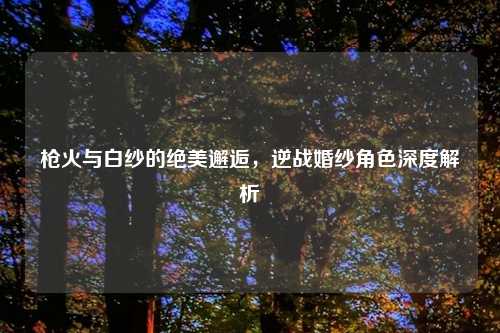 枪火与白纱的绝美邂逅，逆战婚纱角色深度解析