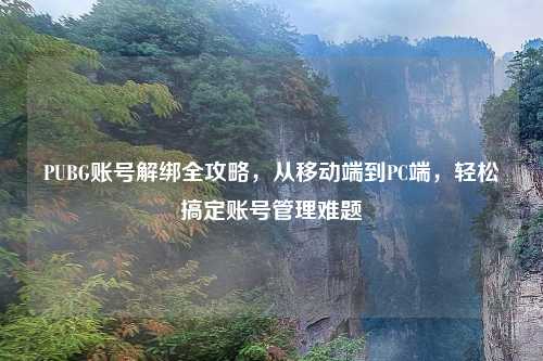 PUBG账号解绑全攻略，从移动端到PC端，轻松搞定账号管理难题