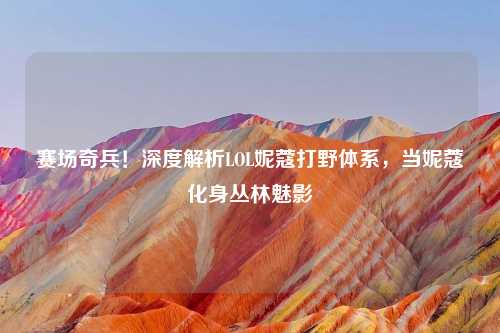 赛场奇兵！深度解析LOL妮蔻打野体系，当妮蔻化身丛林魅影