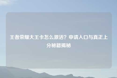 王者荣耀大王卡怎么激活？申请入口与真正上分秘籍揭秘