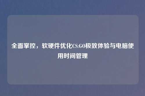 全面掌控，软硬件优化CS:GO极致体验与电脑使用时间管理