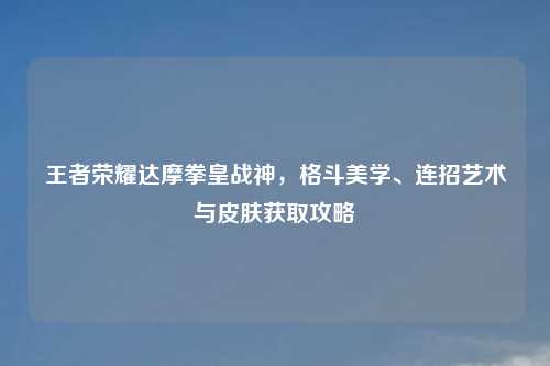 王者荣耀达摩拳皇战神，格斗美学、连招艺术与皮肤获取攻略