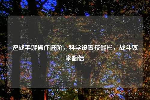 逆战手游操作进阶，科学设置技能栏，战斗效率翻倍