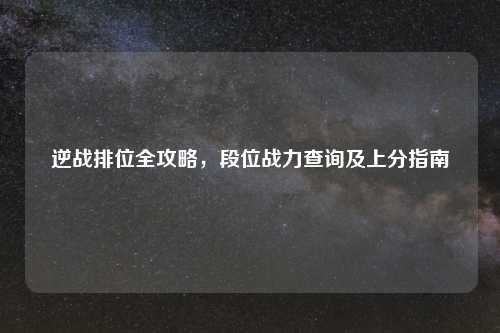 逆战排位全攻略，段位战力查询及上分指南