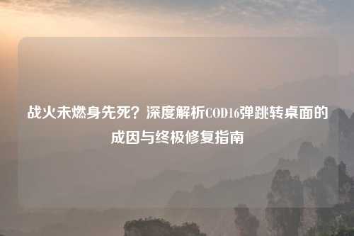 战火未燃身先死？深度解析COD16弹跳转桌面的成因与终极修复指南