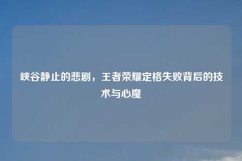 峡谷静止的悲剧，王者荣耀定格失败背后的技术与心魔