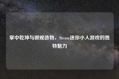 掌中乾坤与微观造物，Steam迷你小人游戏的独特魅力