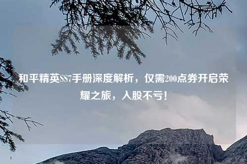 和平精英SS7手册深度解析，仅需200点券开启荣耀之旅，入股不亏！