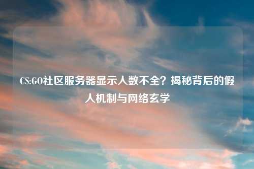 CS:GO社区服务器显示人数不全？揭秘背后的假人机制与     玄学