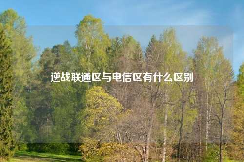 逆战联通区与电信区有什么区别