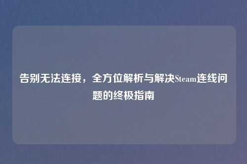 告别无法连接，全方位解析与解决Steam连线问题的终极指南