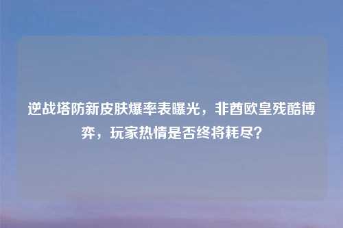 逆战塔防新皮肤爆率表曝光，非酋欧皇残酷博弈，玩家热情是否终将耗尽？