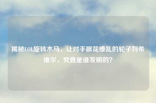 揭秘LOL旋转木马，让对手眼花缭乱的轮子妈希维尔，究竟是谁发明的？