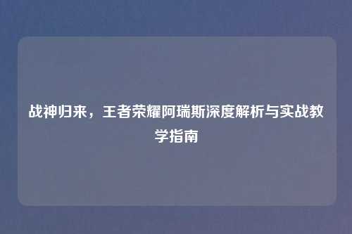 战神归来，王者荣耀阿瑞斯深度解析与实战教学指南