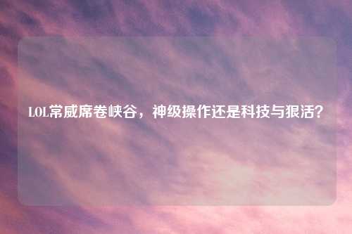 LOL常威席卷峡谷，神级操作还是科技与狠活？