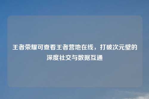 王者荣耀可查看王者营地在线，打破次元壁的深度社交与数据互通