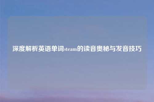 深度解析英语单词steam的读音奥秘与发音技巧