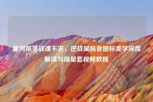 星河陨落战魂不灭，逆战星陨者图标美学深度解读与陨星套视频教程