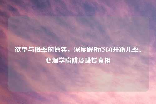 欲望与概率的博弈，深度解析CSGO开箱几率、心理学陷阱及赚钱真相