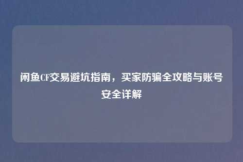 闲鱼CF交易避坑指南，买家防骗全攻略与账号安全详解