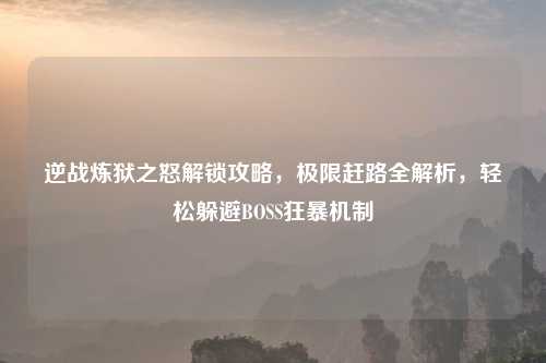 逆战炼狱之怒解锁攻略，极限赶路全解析，轻松躲避BOSS狂暴机制