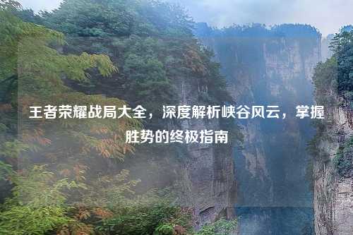 王者荣耀战局大全，深度解析峡谷风云，掌握胜势的终极指南