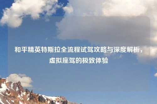 和平精英特斯拉全流程试驾攻略与深度解析，虚拟座驾的极致体验