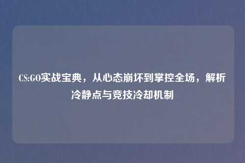 CS:GO实战宝典，从心态崩坏到掌控全场，解析冷静点与竞技冷却机制