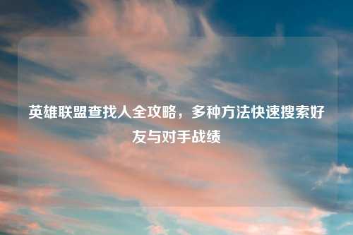 英雄联盟查找人全攻略，多种     快速搜索好友与对手战绩