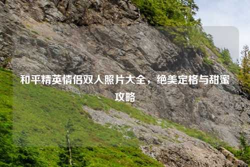 和平精英情侣双人照片大全，绝美定格与甜蜜攻略