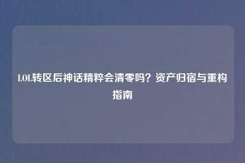 LOL转区后神话精粹会清零吗？资产归宿与重构指南
