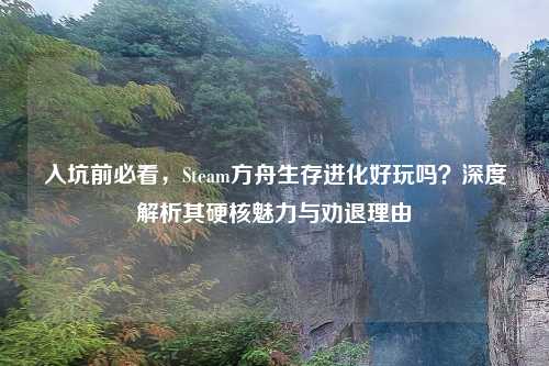 入坑前必看，Steam方舟生存进化好玩吗？深度解析其硬核魅力与劝退理由