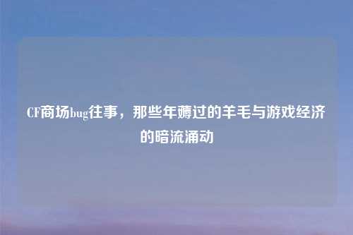 CF商场bug往事，那些年薅过的羊毛与游戏经济的暗流涌动
