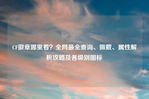 CF徽章哪里看？全网最全查询、佩戴、属性解析攻略及各级别图标