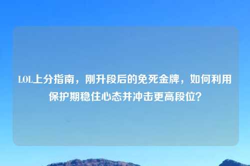 LOL上分指南，刚升段后的免死金牌，如何利用保护期稳住心态并冲击更高段位？