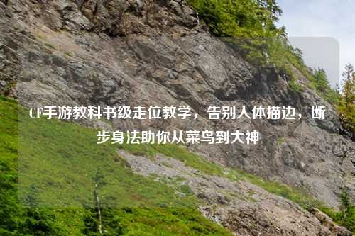 CF手游教科书级走位教学，告别人体描边，断步身法助你从菜鸟到大神