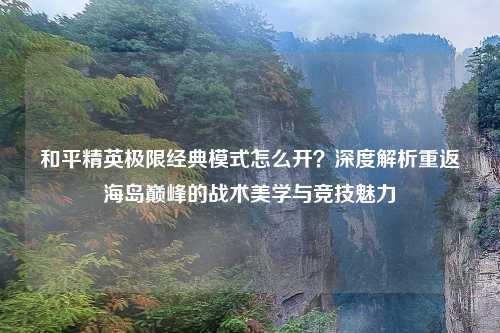 和平精英极限经典模式怎么开？深度解析重返海岛巅峰的战术美学与竞技魅力