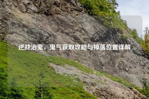 逆战治鬼，鬼气获取攻略与掉落位置详解