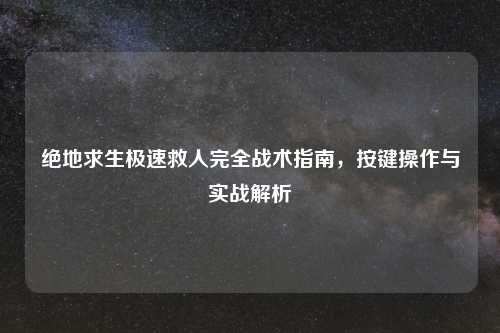 绝地求生极速救人完全战术指南，按键操作与实战解析