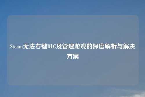 Steam无法右键DLC及管理游戏的深度解析与解决方案
