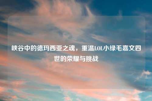 峡谷中的德玛西亚之魂，重温LOL小绿毛嘉文四世的荣耀与挑战