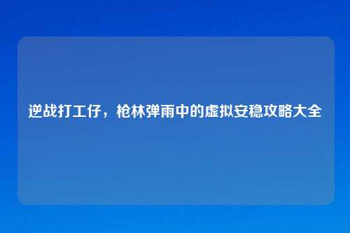逆战打工仔，枪林弹雨中的虚拟安稳攻略大全