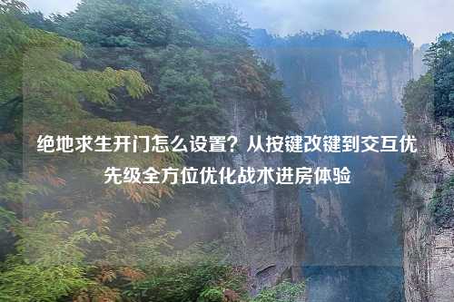 绝地求生开门怎么设置？从按键改键到交互优先级全方位优化战术进房体验