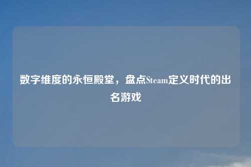 数字维度的永恒殿堂，盘点Steam定义时代的出名游戏