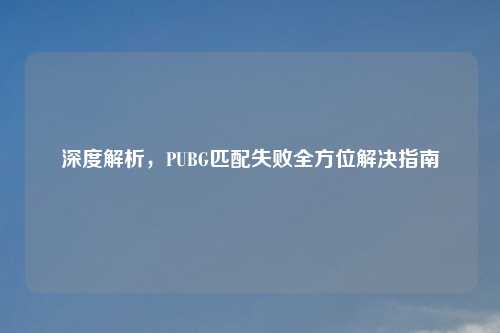 深度解析，PUBG匹配失败全方位解决指南