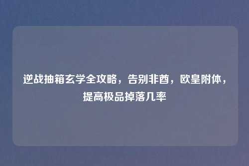 逆战抽箱玄学全攻略，告别非酋，欧皇附体，提高极品掉落几率