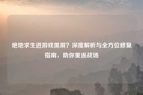 绝地求生进游戏黑屏？深度解析与全方位修复指南，助你重返战场